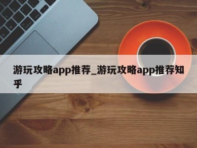 宁波游玩攻略app推荐_游玩攻略app推荐知乎 