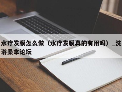 宁波水疗发膜怎么做（水疗发膜真的有用吗）_洗浴桑拿论坛