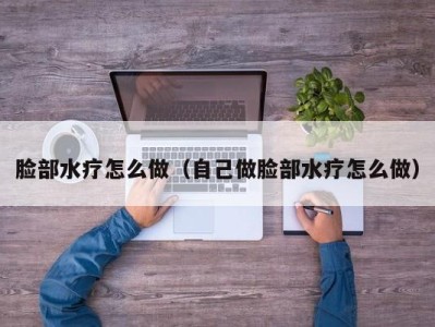 宁波脸部水疗怎么做（自己做脸部水疗怎么做）