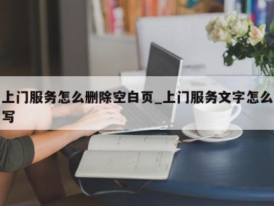 宁波上门服务怎么删除空白页_上门服务文字怎么写 