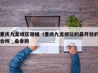 宁波重庆九龙坡区御姐（重庆九龙坡玩的最开放的会所 _桑拿网