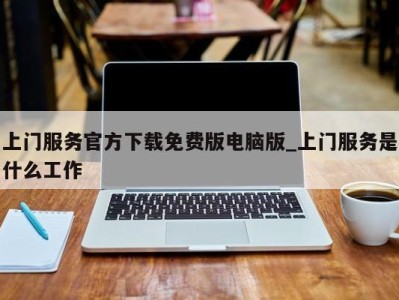 宁波上门服务官方下载免费版电脑版_上门服务是什么工作 