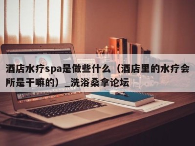 宁波酒店水疗spa是做些什么（酒店里的水疗会所是干嘛的）_洗浴桑拿论坛