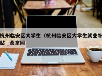 宁波杭州临安区大学生（杭州临安区大学生就业补贴 _桑拿网