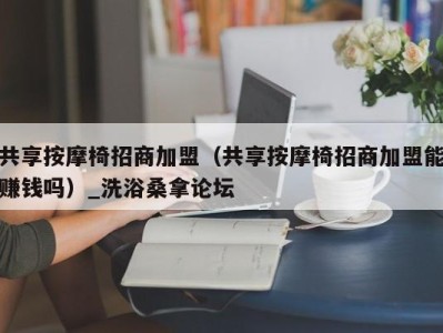 宁波共享按摩椅招商加盟（共享按摩椅招商加盟能赚钱吗）_洗浴桑拿论坛