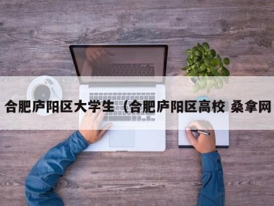 宁波合肥庐阳区大学生（合肥庐阳区高校 桑拿网