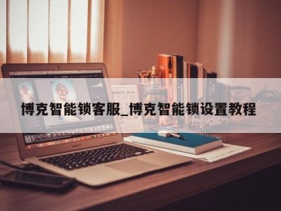 宁波博克智能锁客服_博克智能锁设置教程 