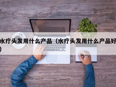 宁波水疗头发用什么产品（水疗头发用什么产品好）