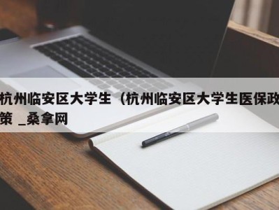 宁波杭州临安区大学生（杭州临安区大学生医保政策 _桑拿网