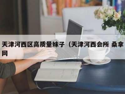 宁波天津河西区高质量妹子（天津河西会所 桑拿网