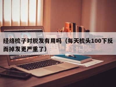 宁波经络梳子对脱发有用吗（每天梳头100下反而掉发更严重了）