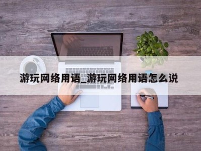 宁波游玩网络用语_游玩网络用语怎么说 