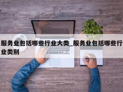 宁波服务业包括哪些行业大类_服务业包括哪些行业类别 