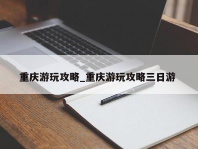 宁波重庆游玩攻略_重庆游玩攻略三日游 