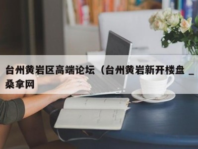 宁波台州黄岩区高端论坛（台州黄岩新开楼盘 _桑拿网