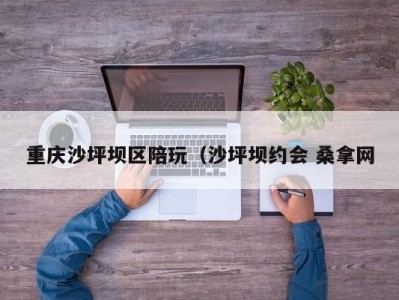 宁波重庆沙坪坝区陪玩（沙坪坝约会 桑拿网