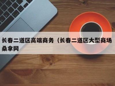 宁波长春二道区高端商务（长春二道区大型商场 桑拿网