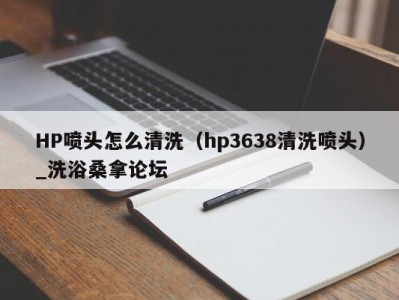 宁波HP喷头怎么清洗（hp3638清洗喷头）_洗浴桑拿论坛