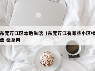 宁波东莞万江区本地生活（东莞万江有哪些小区楼盘 桑拿网