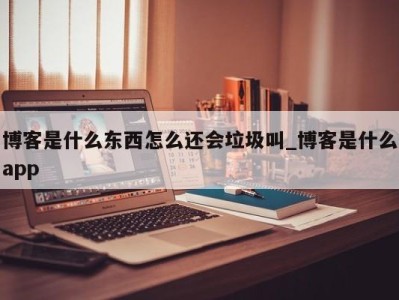 宁波博客是什么东西怎么还会垃圾叫_博客是什么app 