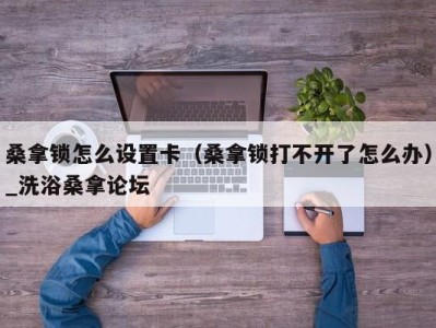 宁波桑拿锁怎么设置卡（桑拿锁打不开了怎么办）_洗浴桑拿论坛