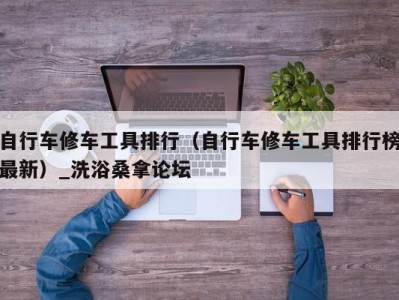 宁波自行车修车工具排行（自行车修车工具排行榜最新）_洗浴桑拿论坛