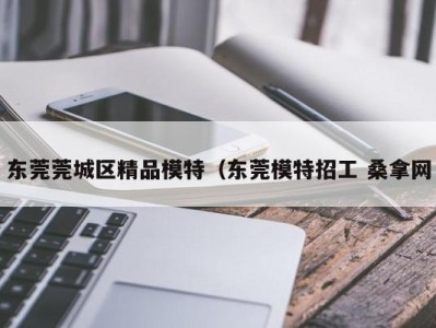 宁波东莞莞城区精品模特（东莞模特招工 桑拿网