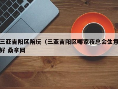 宁波三亚吉阳区陪玩（三亚吉阳区哪家夜总会生意好 桑拿网