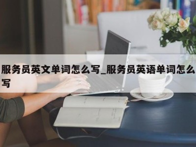 宁波服务员英文单词怎么写_服务员英语单词怎么写 