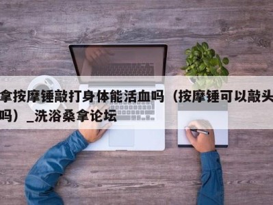 宁波拿按摩锤敲打身体能活血吗（按摩锤可以敲头吗）_洗浴桑拿论坛