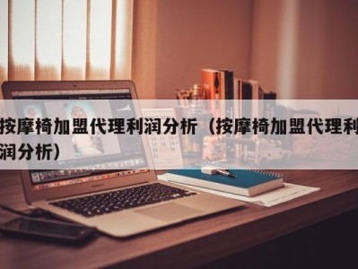 宁波按摩椅加盟代理利润分析（按摩椅加盟代理利润分析）