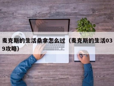 宁波麦克斯的生活桑拿怎么过（麦克斯的生活039攻略）