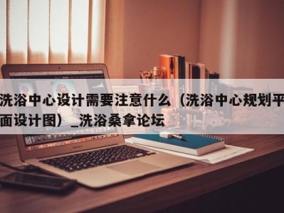 宁波洗浴中心设计需要注意什么（洗浴中心规划平面设计图）_洗浴桑拿论坛