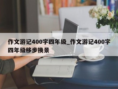 宁波作文游记400字四年级_作文游记400字四年级移步换景 