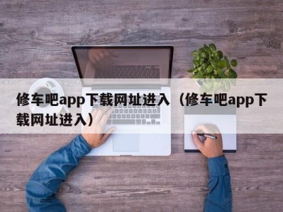 宁波修车吧app下载网址进入（修车吧app下载网址进入）