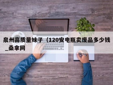 宁波泉州高质量妹子（120安电瓶卖废品多少钱 _桑拿网