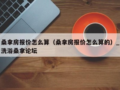 宁波桑拿房报价怎么算（桑拿房报价怎么算的）_洗浴桑拿论坛