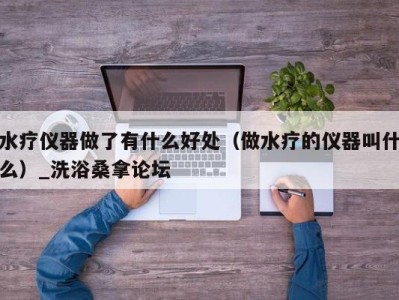 宁波水疗仪器做了有什么好处（做水疗的仪器叫什么）_洗浴桑拿论坛