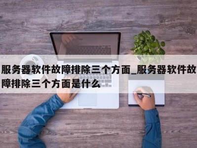 宁波服务器软件故障排除三个方面_服务器软件故障排除三个方面是什么 