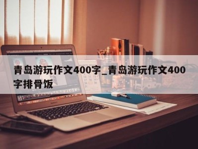 宁波青岛游玩作文400字_青岛游玩作文400字排骨饭 