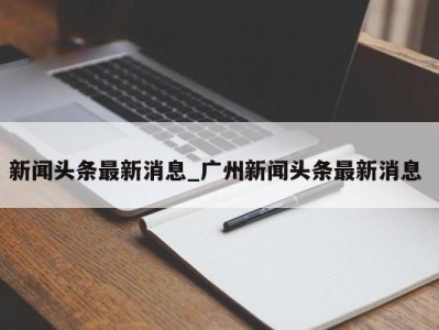 宁波新闻头条最新消息_广州新闻头条最新消息 