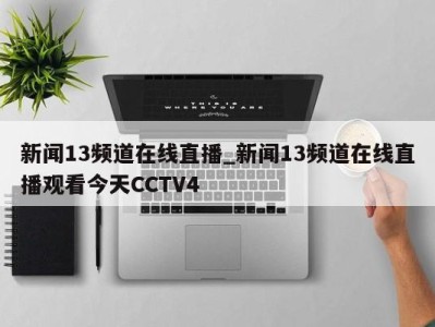 宁波新闻13频道在线直播_新闻13频道在线直播观看今天CCTV4 