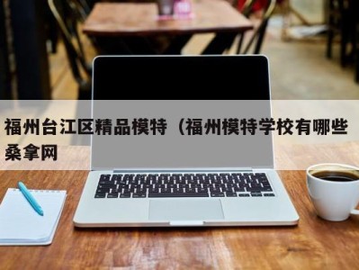 宁波福州台江区精品模特（福州模特学校有哪些 桑拿网