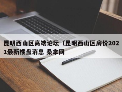 宁波昆明西山区高端论坛（昆明西山区房价2021最新楼盘消息 桑拿网