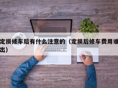 宁波定损修车后有什么注意的（定损后修车费用谁出）