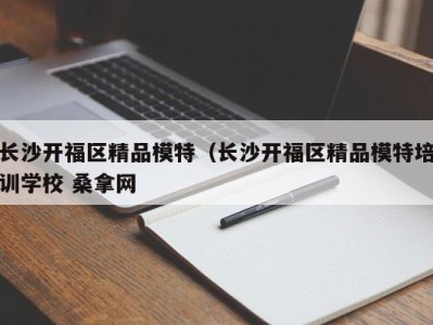 宁波长沙开福区精品模特（长沙开福区精品模特培训学校 桑拿网