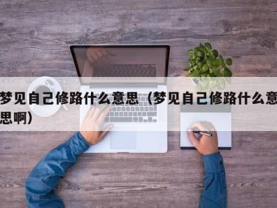 宁波梦见自己修路什么意思（梦见自己修路什么意思啊）