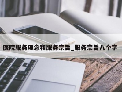 宁波医院服务理念和服务宗旨_服务宗旨八个字 