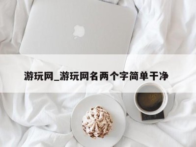 宁波游玩网_游玩网名两个字简单干净 