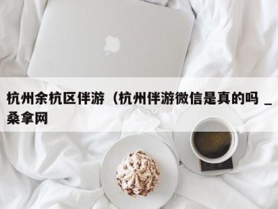 宁波杭州余杭区伴游（杭州伴游微信是真的吗 _桑拿网